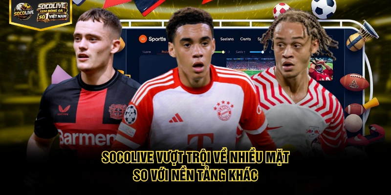 Socolive vượt trội về nhiều mặt so với nền tảng khác